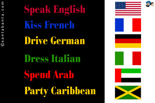 Speak English<br />
Kiss French<br />
Drive German<br />
Dress Italian<br />
Spend Arab<br />
Party Caribbean 