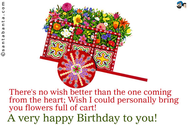 There's no wish better than the one coming from the heart;<br />
Wish I could personally bring you flowers full of cart!<br />
A very happy Birthday to you! 