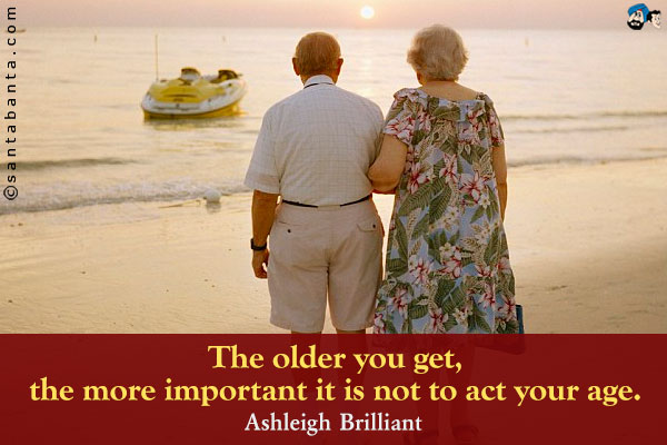 The older you get, the more important it is not to act your age.