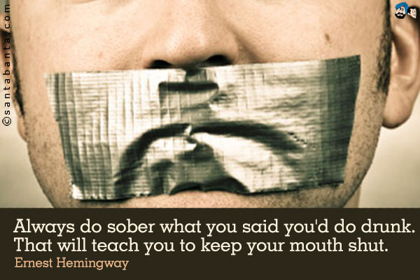 Always do sober what you said you'd do drunk. That will teach you to keep your mouth shut.