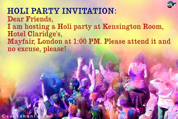 HOLI PARTY INVITATION:<br />
Dear Friends,<br />
I am hosting a Holi party at Kensington Room, Hotel Claridge's, Mayfair, London at 1:00 PM. Please attend it and no excuse, please!