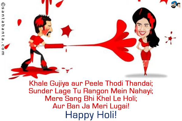 Khale Gujiya aur Peele Thodi Thandai;<br />
Sunder Lage Tu Rangon Mein Nahayi;<br />
Mere Sang Bhi Khel Le Holi;<br />
Aur Ban Ja Meri Lugai!<br />
Happy Holi!