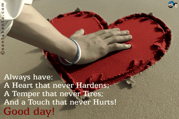 Always have:<br />
A Heart that never Hardens;<br />
A Temper that never Tires;<br />
And a Touch that never Hurts!<br />
Good day!