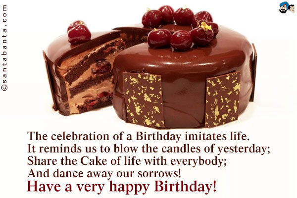 The celebration of a Birthday imitates life.<br />
It reminds us to blow the candles of yesterday;<br />
Share the Cake of life with everybody;<br />
And dance away our sorrows!<br />
Have a very happy Birthday!
