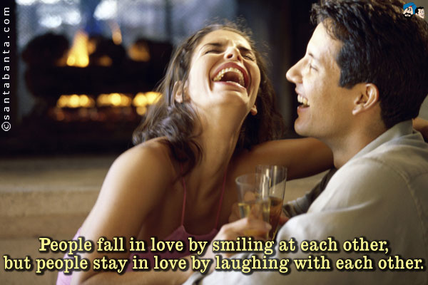 People fall in love by smiling at each other, but people stay in love by laughing with each other.