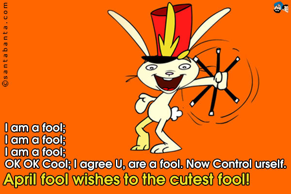 I am a fool;<br />
I am a fool;<br />
I am a fool;<br />
OK OK Cool; I agree U, are a fool. Now Control urself.<br />
April fool wishes to the cutest fool!
