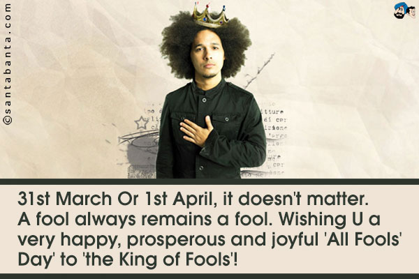 31st March Or 1st April, it doesn't matter. A fool always remains a fool. Wishing U a very happy, prosperous and joyful 'All Fools' Day' to 'the King of Fools'!
