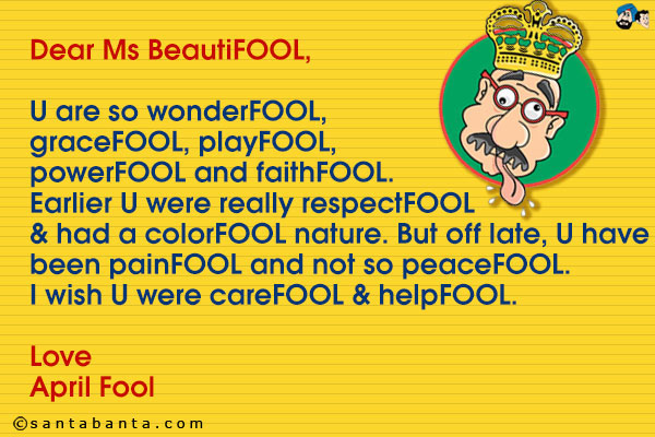 Dear Ms BeautiFOOL,<br />
U are so wonderFOOL, graceFOOL, playFOOL, powerFOOL and faithFOOL. Earlier U were really respectFOOL & had a colorFOOL nature. But off late, U have been painFOOL and not so peaceFOOL. I wish U were careFOOL & helpFOOL.<br /><br />
Love<br />
April Fool