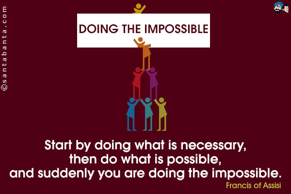 Start by doing what is necessary, then do what is possible, and suddenly you are doing the impossible.