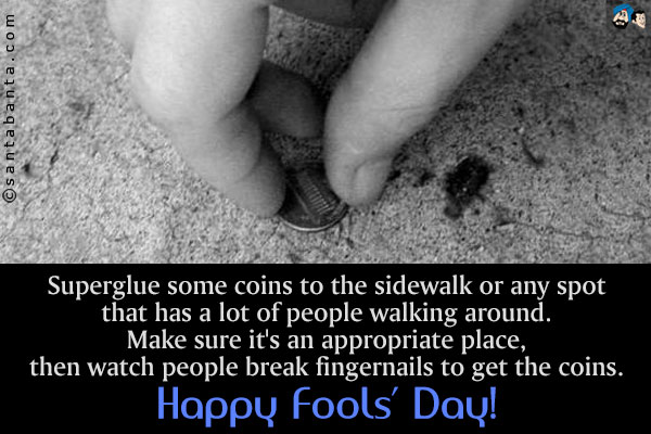 Superglue some coins to the sidewalk or any spot that has a lot of people walking around. Make sure it's an appropriate place, then watch people break fingernails to get the coins.