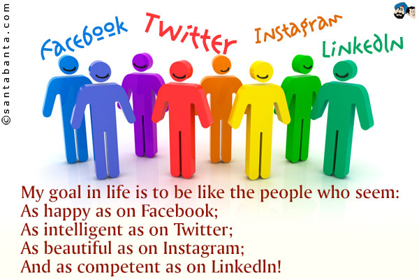 My goal in life to be like the people who seem:<br />
As happy as on Facebook;<br />
As intelligent as on Twitter;<br />
As beautiful as on Instagram;<br />
And as competent as on Linkedln!
