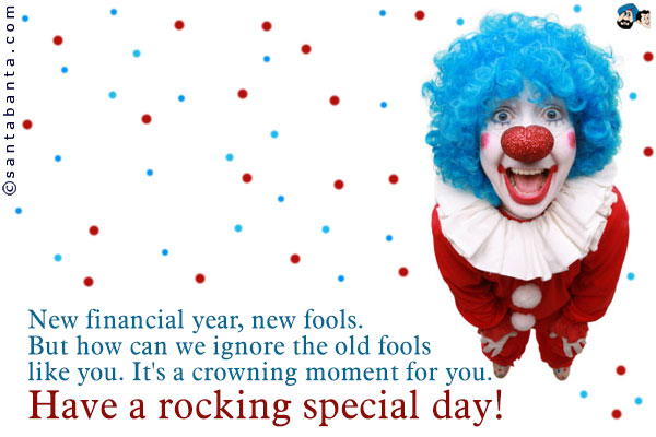 New financial year, new fools.<br />
But how can we ignore the old fools like you.<br />
It's a crowning moment for you. Have a rocking special day!
