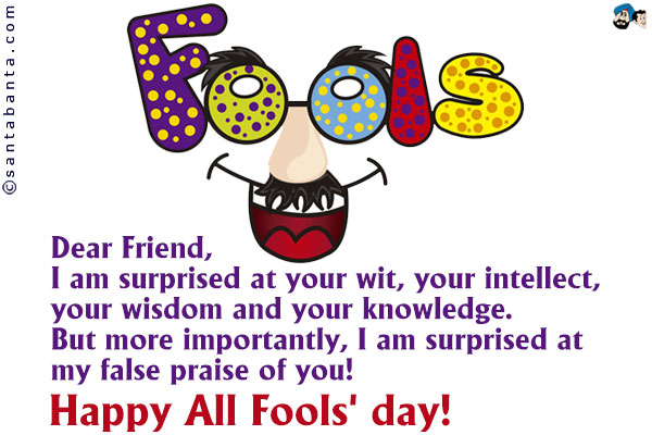 Dear Friend,<br />
I am surprised at your wit, your intellect, your wisdom and your knowledge.<br />
But more importantly, I am surprised at my false praise of you!<br />
Happy All Fools' day!