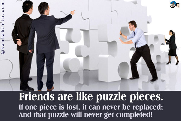 Friends are like puzzle pieces.<br />
If one piece is lost, it can never be replaced;
And that puzzle will never get completed!
