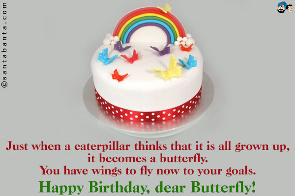 Just when a caterpillar thinks that it is all grown up, it becomes a butterfly.<br />
You have wings to fly now to your goals.<br />
Happy Birthday, dear Butterfly!