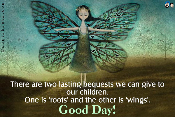 There are two lasting bequests we can give to our children. One is 'roots' and the other is 'wings'.<br />                             Good Day!