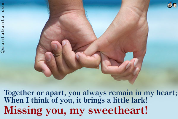 Together or apart, you always remain in my heart;<br />
When I think of you, it brings a little lark!<br />
Missing you, my sweetheart!