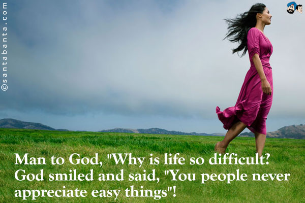 Man to God, `Why is life so difficult?<br />
God smiled and said, `You people never appreciate easy things`!