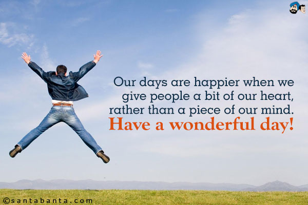 Our days are happier when we give people a bit of our heart, rather than a piece of our mind.<br />
Have a wonderful day!