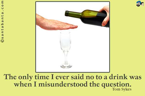 The only time I ever said no to a drink was when I misunderstood the question.