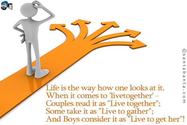 Life is the way how one looks at it.<br />
When it comes to 'livetogether' - <br />
Couples read it as `Live together`;<br />
Some take it as `Live to gather`;<br />
And Boys conider it as `Live to get her`!