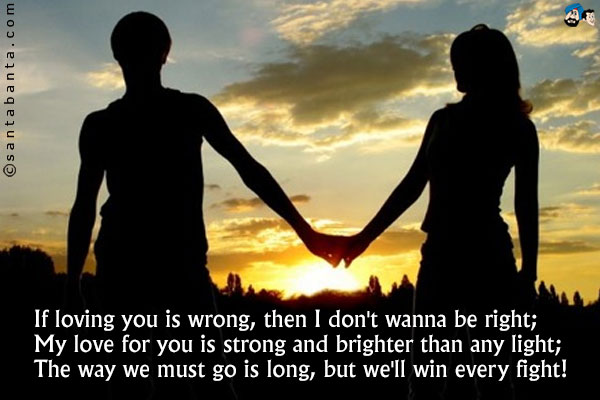 If loving you is wrong, then I don't wanna be right;<br />
My love for you is strong and brighter than any light;<br />
The way we must go is long, but we'll win every fight!