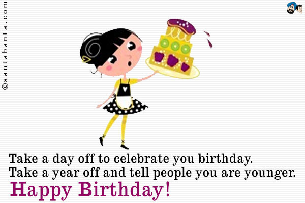 Take a day off to celebrate you birthday. Take a year off and tell people you are younger.<br />
Happy Birthday!
