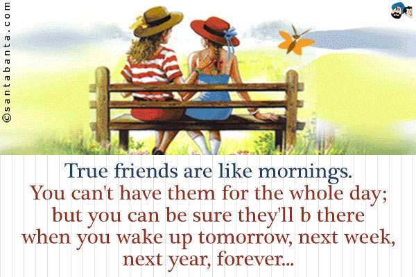 True friends are like mornings.<br />
You can't have them for the whole day; but you can be sure they'll b there when you wake up tomorrow, next week, next year, forever...
