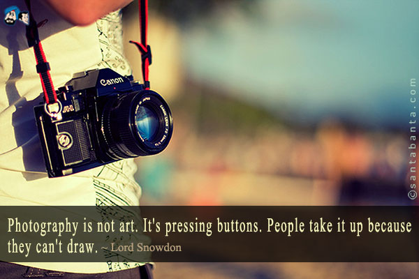 Photography is not art. It's pressing buttons. People take it up because they can't draw.