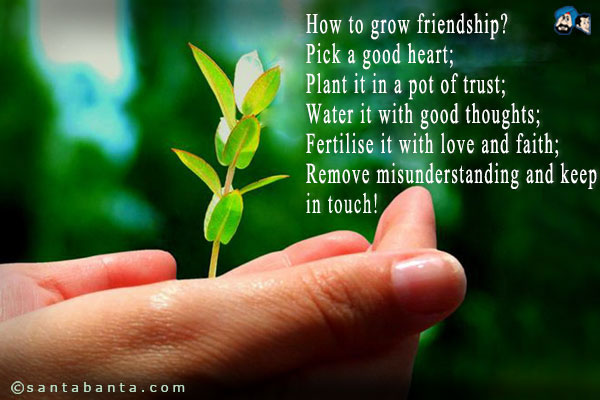 How to grow friendship?<br />
Pick a good heart;<br />
Plant it in a pot of trust;<br />
Water it with good thoughts;<br />
Fertilise it with love and faith;<br />
Remove misunderstanding and keep in touch!