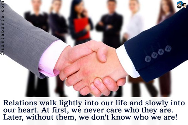 Relations walk lightly into our life and slowly into our heart.<br />
At first, we never care who they are.<br />
Later, without them, we don't know who we are!