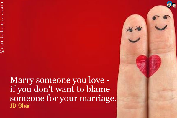 Marry someone you love if you don't want to blame someone for your marriage.