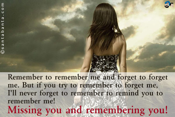 Remember to remember me and forget to forget me. But if you try to remember to forget me, I'll never forget to remember to remind you to remember me!<br />
Missing you and remembering you!!