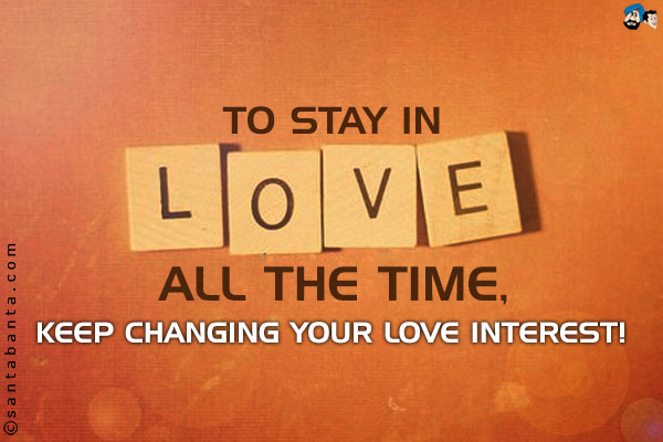 To stay in love all the time, keep changing your love interest!