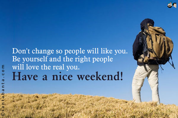 Don't change so people will like you. Be yourself and the right people will love the real you.<br />
Have a nice weekend!