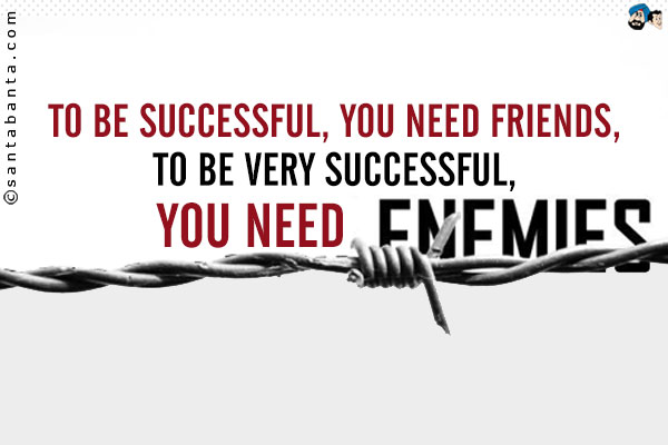 To be successful, you need friends, To be very successful, you need enemies.