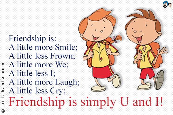 Friendship is:<br />
A little more Smile;<br />
A little less Frown;<br />
A little more We;<br />
A little less I;<br />
A little more Laugh;<br />
A little less Cry;<br />
Friendship is simply U and I!