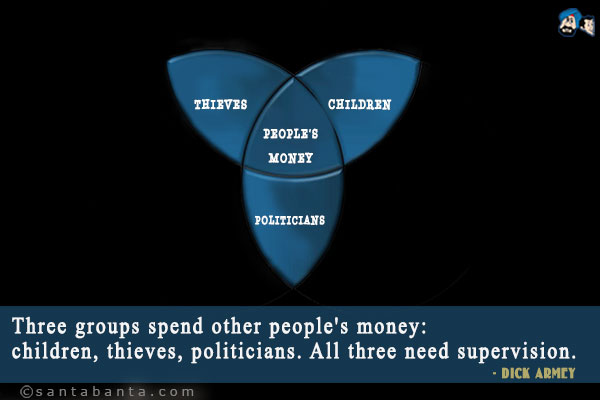 Three groups spend other people's money: children, thieves, politicians. All three need supervision.