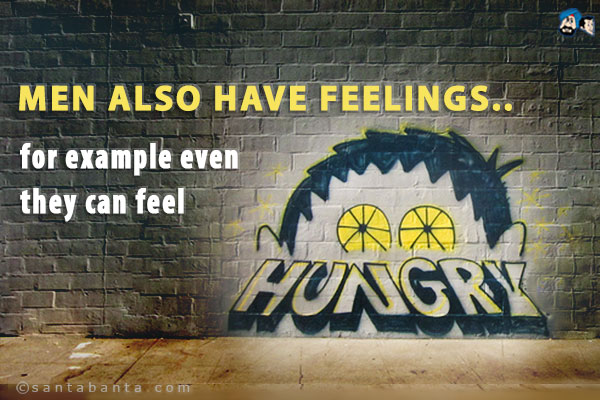 Men also have feelings... for example even they can feel hungry!