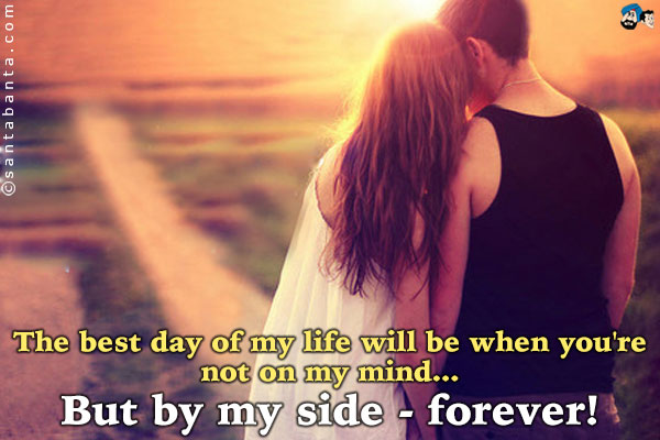 The best day of my life will be when you're not on
my mind...<br />
But by my side - forever!