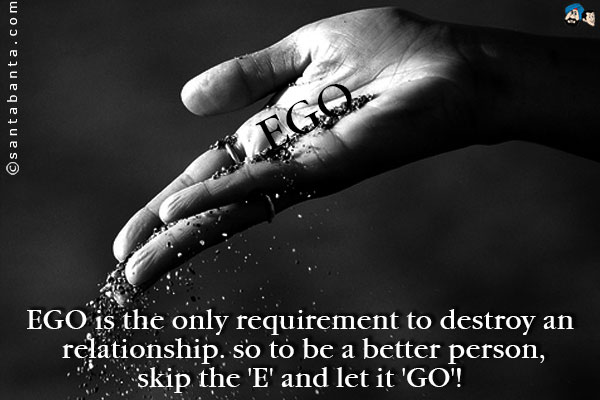 EGO is the only requirement to destroy any relationship. so to be a better person, skip the 'E' and let it 'GO'!