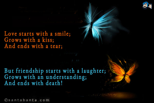 Love starts with a smile;<br />
Grows with a kiss;<br />
And ends with a tear;<br />
But friendship starts with a laughter;<br />
Grows with an understanding;<br />
And ends with death!