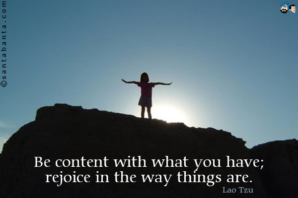 Be content with what you have; rejoice in the way things are.