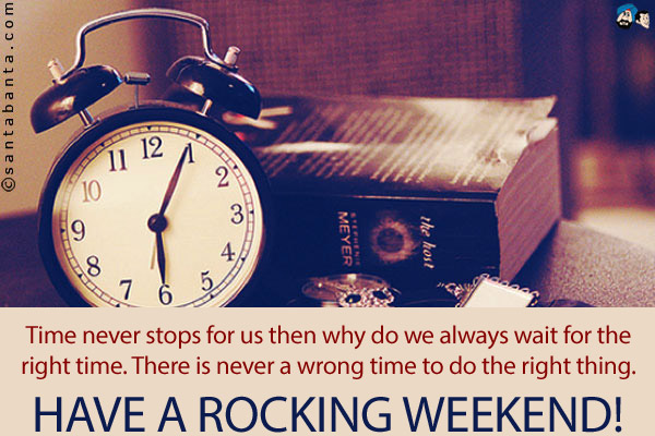 Time never stops for us then why do we always wait for the right time. There is never a wrong time to do the right thing.<br />
Have a rocking weekend!