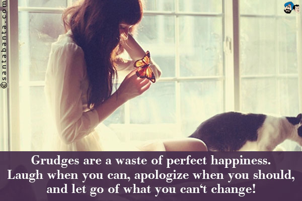 Grudges are a waste of perfect happiness. Laugh when you can, apologize when you should, and let go of what you can't change!