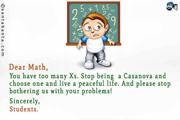 Dear Math,<br />
You have too many Xs. Stop being a Casanova and choose one and live a peaceful life. And please stop bothering us with your problems!<br />
Sincerely,<br />
Students.