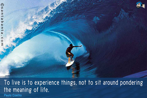 To live is to experience things, not to sit around pondering the meaning of life. 