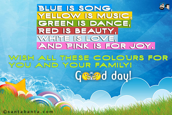 Blue is song;<br />
Yellow is music;<br />
Green is dance;<br />
Red is beauty;<br />
White is love;<br />
And Pink is for joy.<br />
Wish all these colors for you and your family!<br />
Good day!