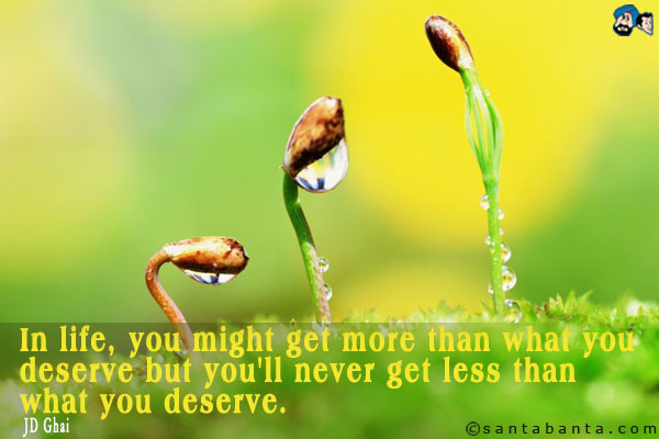 In life, you might get more than what you deserve but you'll never get less than what you deserve.
