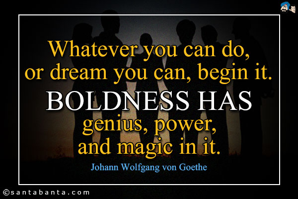 Whatever you can do, or dream you can, begin it. Boldness has genius, power, and magic in it.